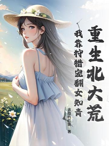 重生北大荒：我靠狩猎宠翻女知青重生北大荒：我靠狩猎宠翻女知青